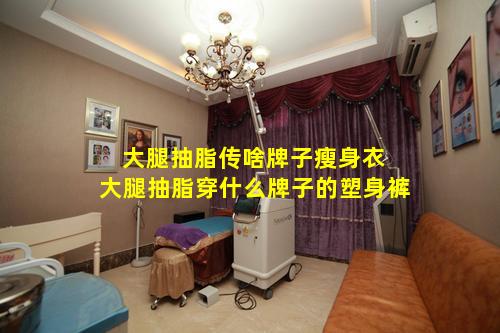 大腿抽脂传啥牌子瘦身衣 大腿抽脂穿什么牌子的塑身裤